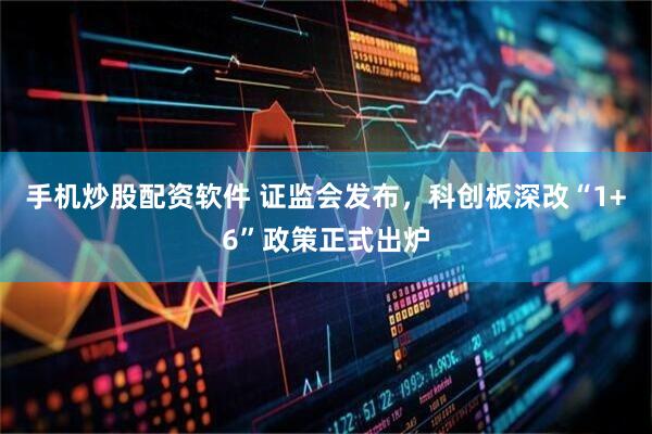 手机炒股配资软件 证监会发布，科创板深改“1+6”政策正式出炉