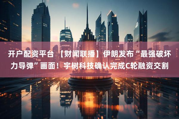 开户配资平台 【财闻联播】伊朗发布“最强破坏力导弹”画面！宇树科技确认完成C轮融资交割