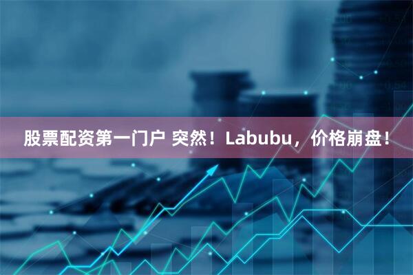 股票配资第一门户 突然！Labubu，价格崩盘！