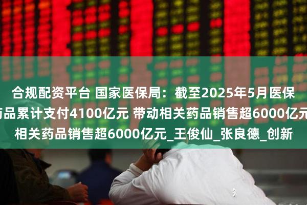 合规配资平台 国家医保局：截至2025年5月医保基金对协议期内谈判药品累计支付4100亿元 带动相关药品销售超6000亿元_王俊仙_张良德_创新