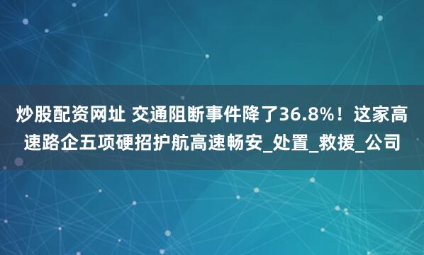 炒股配资网址 交通阻断事件降了36.8%！这家高速路企五项硬招护航高速畅安_处置_救援_公司