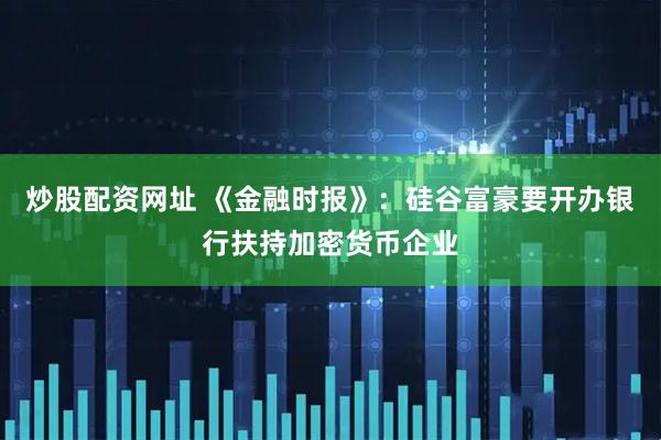 炒股配资网址 《金融时报》：硅谷富豪要开办银行扶持加密货币企业