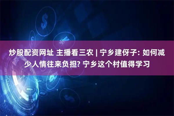炒股配资网址 主播看三农 | 宁乡建伢子: 如何减少人情往来负担? 宁乡这个村值得学习