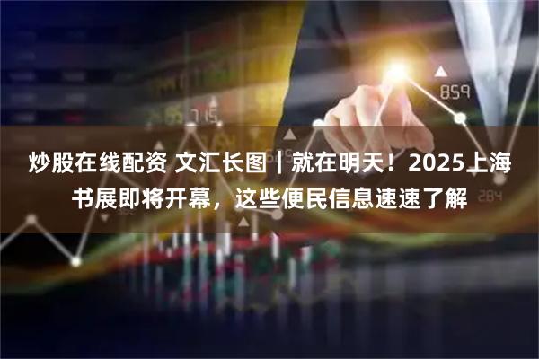 炒股在线配资 文汇长图｜就在明天！2025上海书展即将开幕，这些便民信息速速了解