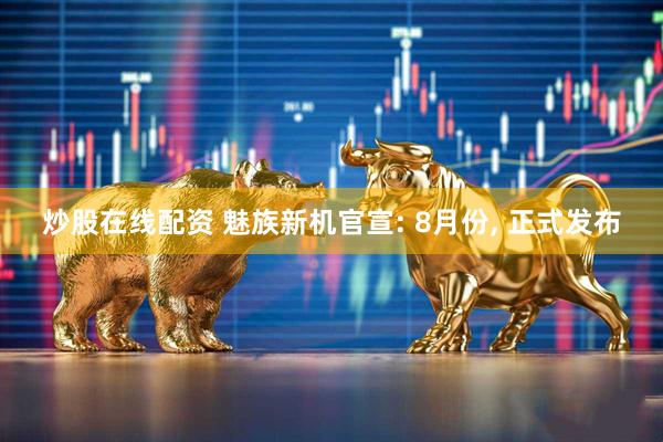 炒股在线配资 魅族新机官宣: 8月份, 正式发布