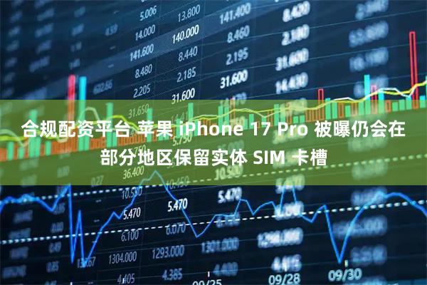 合规配资平台 苹果 iPhone 17 Pro 被曝仍会在部分地区保留实体 SIM 卡槽