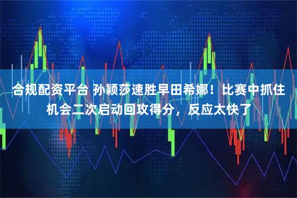 合规配资平台 孙颖莎速胜早田希娜！比赛中抓住机会二次启动回攻得分，反应太快了