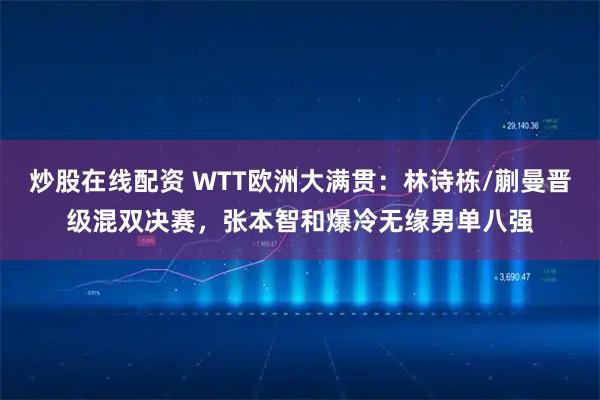 炒股在线配资 WTT欧洲大满贯：林诗栋/蒯曼晋级混双决赛，张本智和爆冷无缘男单八强
