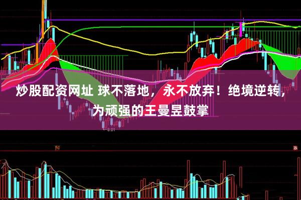 炒股配资网址 球不落地，永不放弃！绝境逆转，为顽强的王曼昱鼓掌
