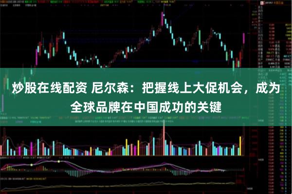 炒股在线配资 尼尔森：把握线上大促机会，成为全球品牌在中国成功的关键