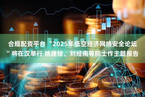 合规配资平台 “2025年低空经济网络安全论坛”将在汉举行 姚建铨、刘经南等院士作主题报告