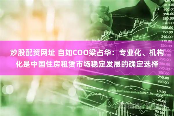 炒股配资网址 自如COO梁占华：专业化、机构化是中国住房租赁市场稳定发展的确定选择