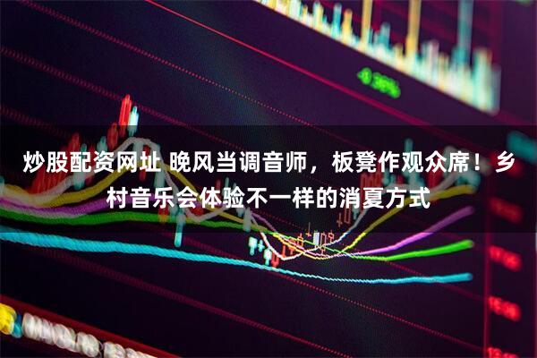 炒股配资网址 晚风当调音师，板凳作观众席！乡村音乐会体验不一样的消夏方式