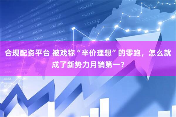 合规配资平台 被戏称“半价理想”的零跑，怎么就成了新势力月销第一？