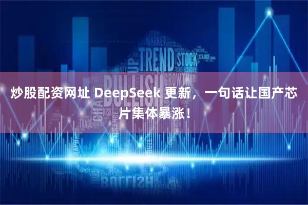 炒股配资网址 DeepSeek 更新，一句话让国产芯片集体暴涨！