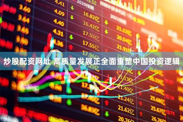 炒股配资网址 高质量发展正全面重塑中国投资逻辑