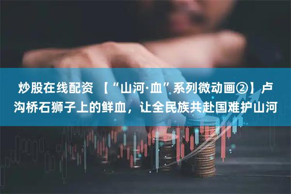 炒股在线配资 【“山河·血”系列微动画②】卢沟桥石狮子上的鲜血，让全民族共赴国难护山河