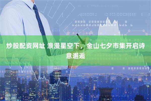 炒股配资网址 浪漫星空下，金山七夕市集开启诗意邂逅