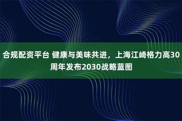 合规配资平台 健康与美味共进，上海江崎格力高30周年发布2030战略蓝图
