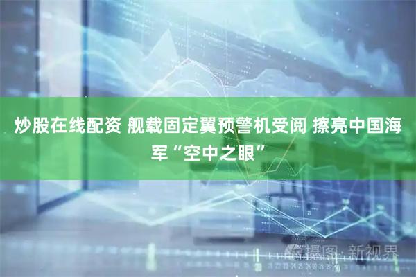 炒股在线配资 舰载固定翼预警机受阅 擦亮中国海军“空中之眼”