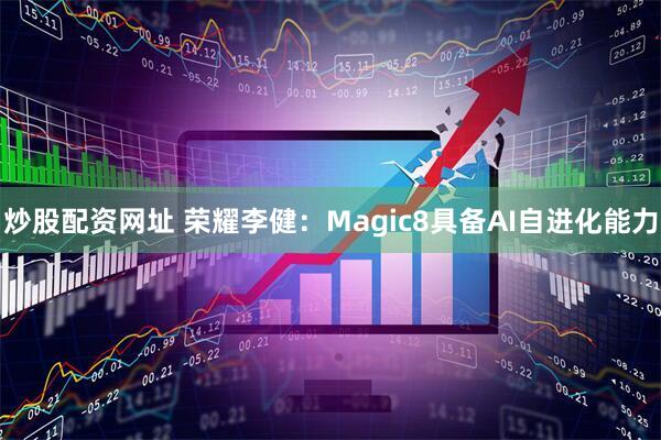 炒股配资网址 荣耀李健：Magic8具备AI自进化能力