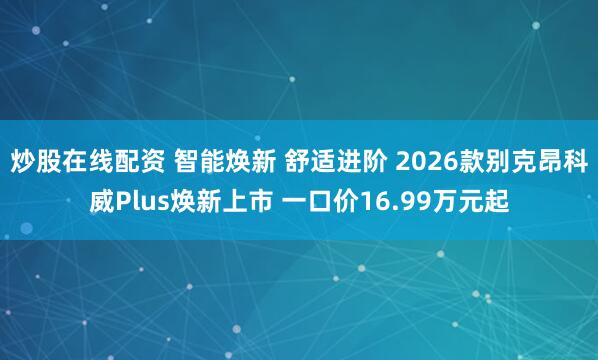 炒股在线配资 智能焕新 舒适进阶 2026款别克昂科威Plus焕新上市 一口价16.99万元起