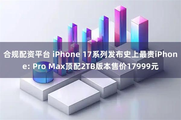 合规配资平台 iPhone 17系列发布史上最贵iPhone: Pro Max顶配2TB版本售价17999元