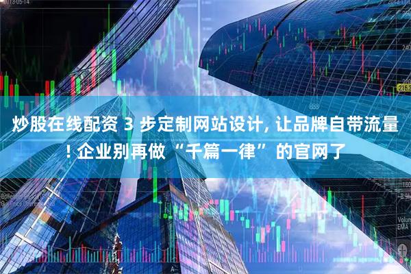 炒股在线配资 3 步定制网站设计, 让品牌自带流量! 企业别再做 “千篇一律” 的官网了