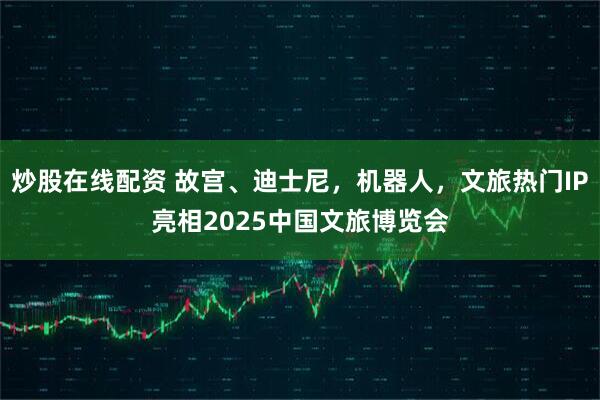炒股在线配资 故宫、迪士尼，机器人，文旅热门IP亮相2025中国文旅博览会