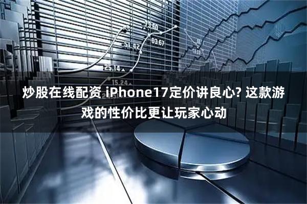 炒股在线配资 iPhone17定价讲良心? 这款游戏的性价比更让玩家心动