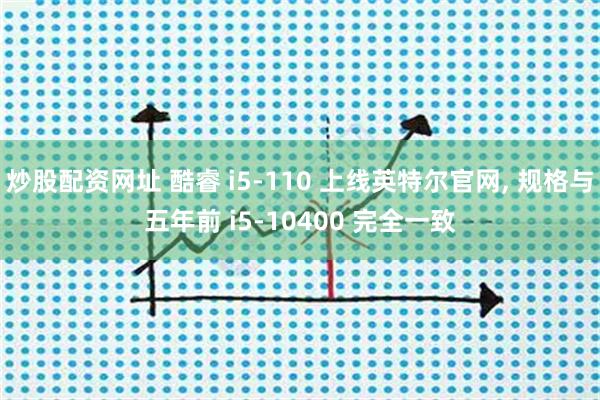 炒股配资网址 酷睿 i5-110 上线英特尔官网, 规格与五年前 i5-10400 完全一致