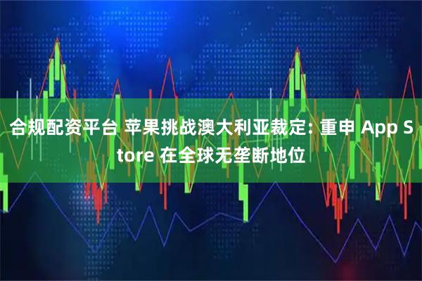 合规配资平台 苹果挑战澳大利亚裁定: 重申 App Store 在全球无垄断地位