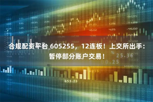 合规配资平台 605255，12连板！上交所出手：暂停部分账户交易！