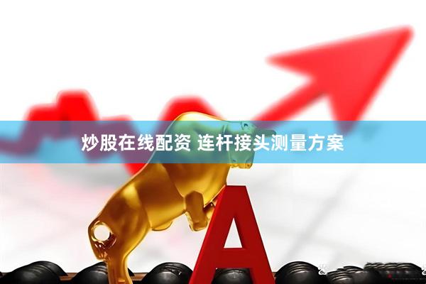 炒股在线配资 连杆接头测量方案