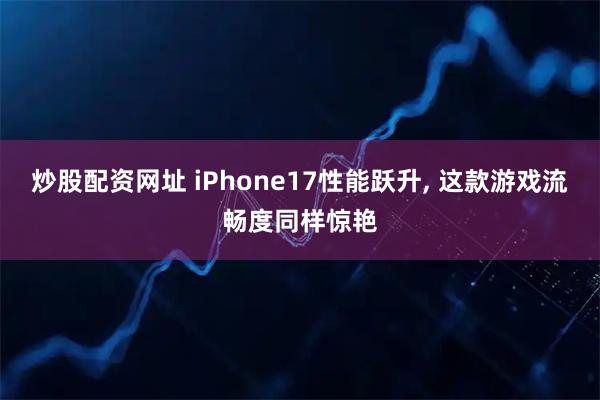 炒股配资网址 iPhone17性能跃升, 这款游戏流畅度同样惊艳