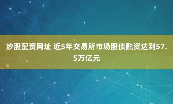 炒股配资网址 近5年交易所市场股债融资达到57.5万亿元