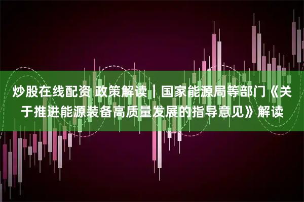 炒股在线配资 政策解读︱国家能源局等部门《关于推进能源装备高质量发展的指导意见》解读