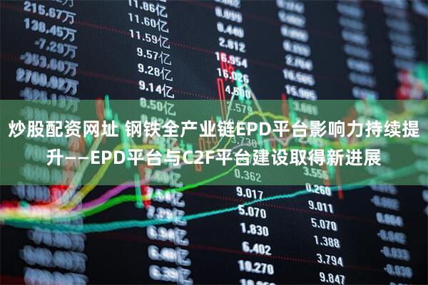 炒股配资网址 钢铁全产业链EPD平台影响力持续提升——EPD平台与C2F平台建设取得新进展