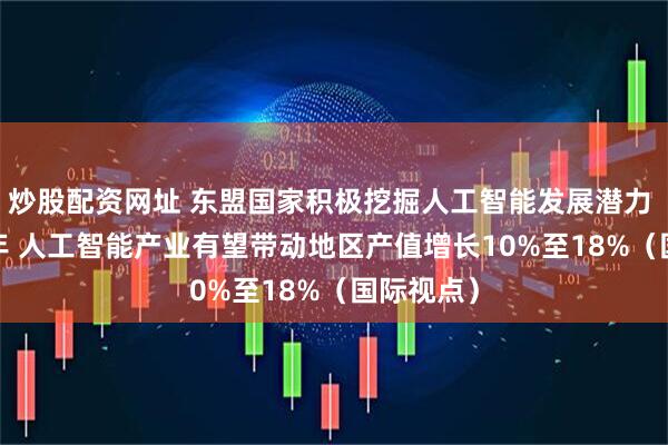 炒股配资网址 东盟国家积极挖掘人工智能发展潜力 到2030年 人工智能产业有望带动地区产值增长10%至18%(国际视点)
