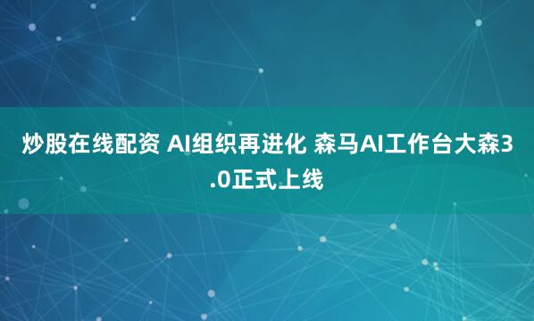 炒股在线配资 AI组织再进化 森马AI工作台大森3.0正式上线
