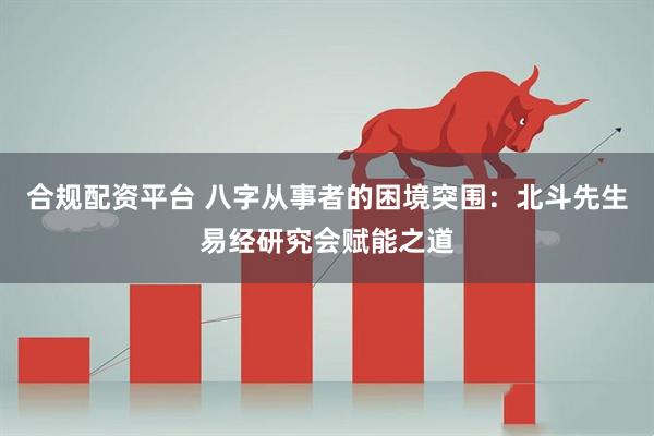 合规配资平台 八字从事者的困境突围：北斗先生易经研究会赋能之道