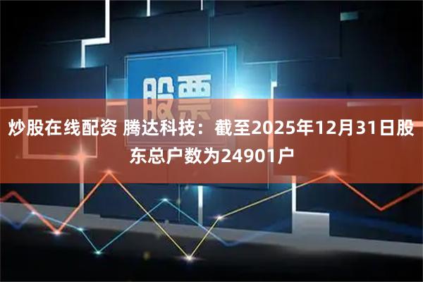 炒股在线配资 腾达科技：截至2025年12月31日股东总户数为24901户