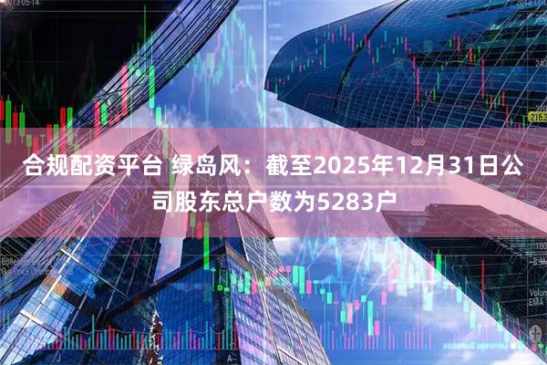 合规配资平台 绿岛风：截至2025年12月31日公司股东总户数为5283户